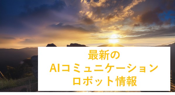 最新の AIコミュニケーション ロボット情報